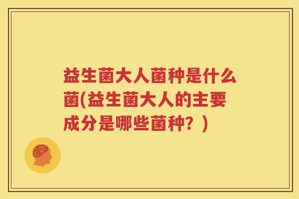 益生菌大人菌种是什么菌(益生菌大人的主要成分是哪些菌种？)