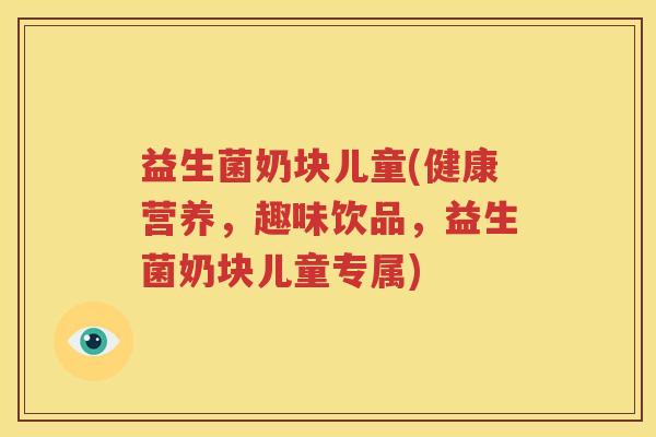 益生菌奶块儿童(健康营养，趣味饮品，益生菌奶块儿童专属)