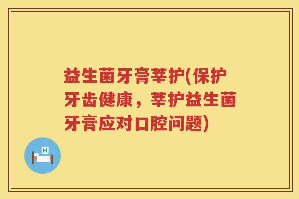益生菌牙膏莘护(保护牙齿健康，莘护益生菌牙膏应对口腔问题)