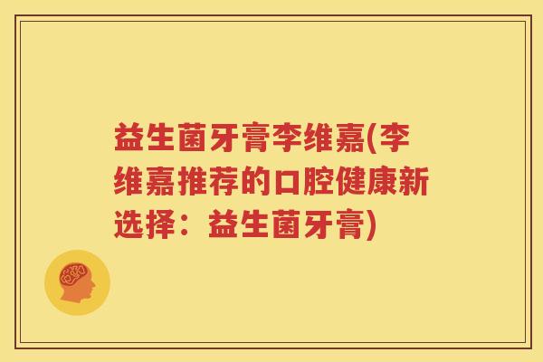 益生菌牙膏李维嘉(李维嘉推荐的口腔健康新选择：益生菌牙膏)
