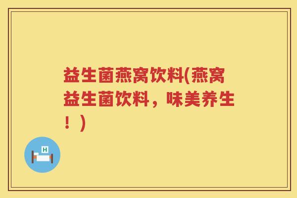 益生菌燕窝饮料(燕窝益生菌饮料，味美养生！)