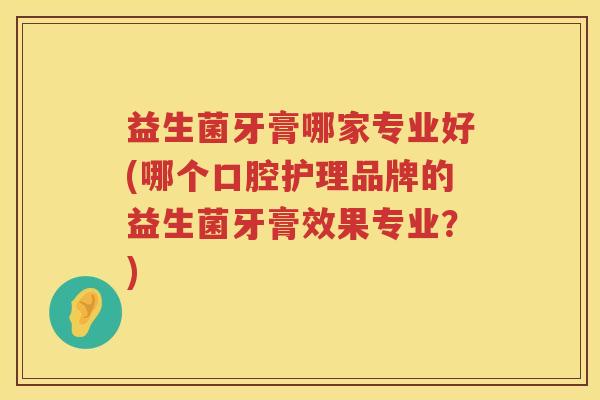 益生菌牙膏哪家专业好(哪个口腔护理品牌的益生菌牙膏效果专业？)