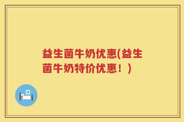益生菌牛奶优惠(益生菌牛奶特价优惠！)
