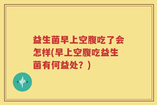 益生菌早上空腹吃了会怎样(早上空腹吃益生菌有何益处？)