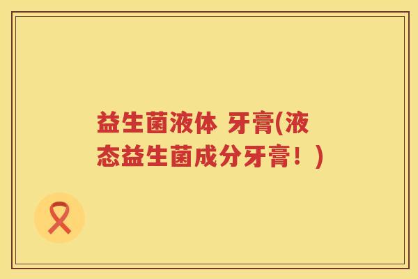 益生菌液体 牙膏(液态益生菌成分牙膏！)
