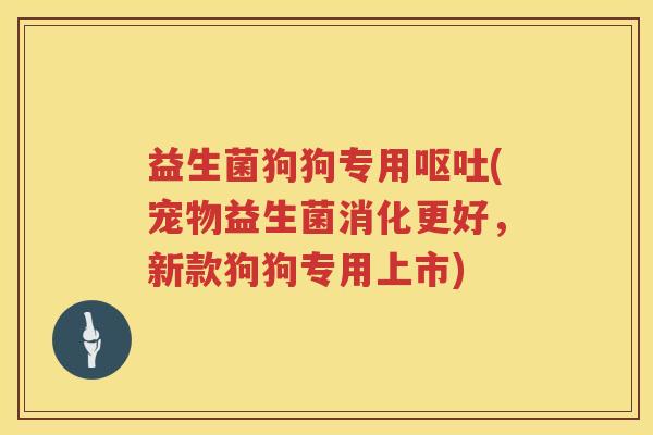 益生菌狗狗专用呕吐(宠物益生菌消化更好，新款狗狗专用上市)