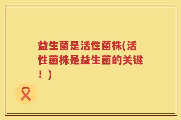 益生菌是活性菌株(活性菌株是益生菌的关键！)
