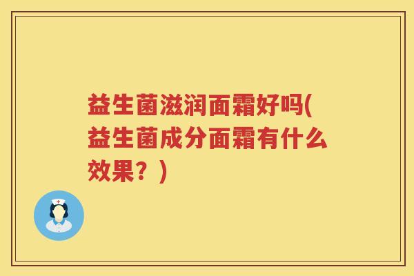 益生菌滋润面霜好吗(益生菌成分面霜有什么效果？)