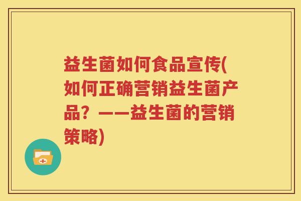 益生菌如何食品宣传(如何正确营销益生菌产品？——益生菌的营销策略)