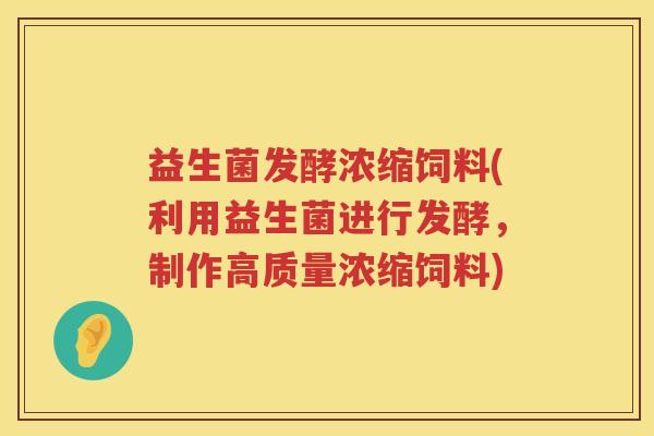 益生菌发酵浓缩饲料(利用益生菌进行发酵，制作高质量浓缩饲料)