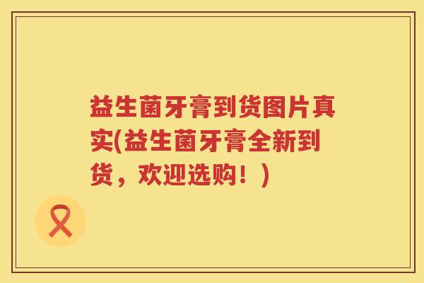益生菌牙膏到货图片真实(益生菌牙膏全新到货，欢迎选购！)