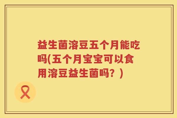 益生菌溶豆五个月能吃吗(五个月宝宝可以食用溶豆益生菌吗？)