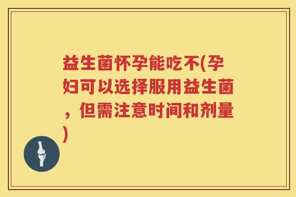 益生菌怀孕能吃不(孕妇可以选择服用益生菌，但需注意时间和剂量)