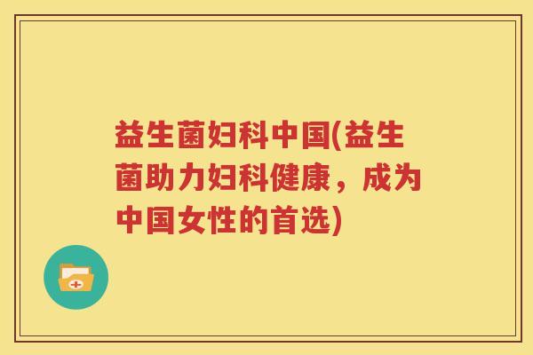 益生菌妇科中国(益生菌助力妇科健康，成为中国女性的首选)