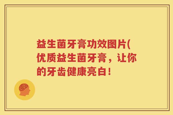 益生菌牙膏功效图片(优质益生菌牙膏，让你的牙齿健康亮白！