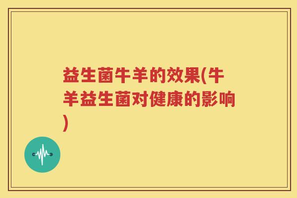 益生菌牛羊的效果(牛羊益生菌对健康的影响)
