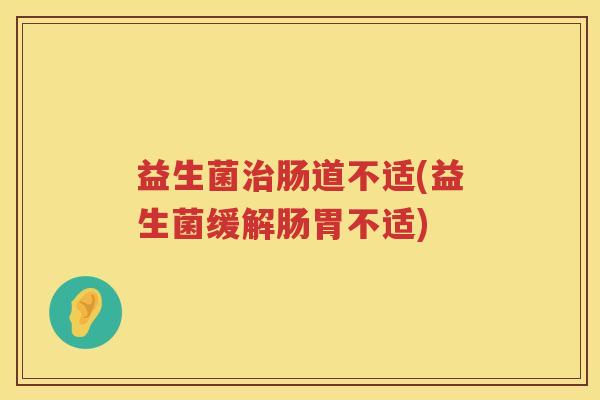 益生菌治肠道不适(益生菌缓解肠胃不适)