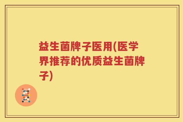 益生菌牌子医用(医学界推荐的优质益生菌牌子)