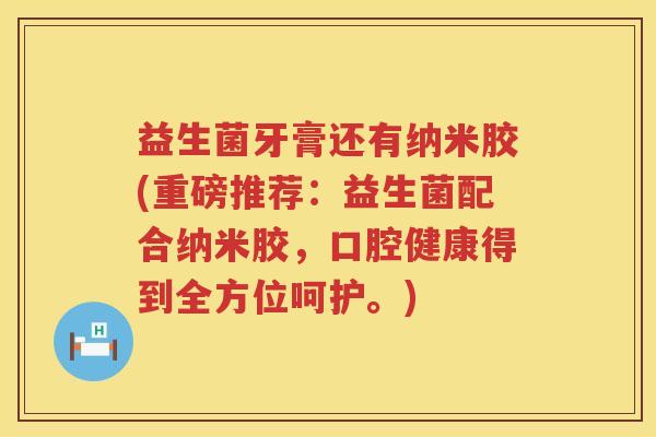 益生菌牙膏还有纳米胶(重磅推荐：益生菌配合纳米胶，口腔健康得到全方位呵护。)