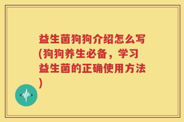 益生菌狗狗介绍怎么写(狗狗养生必备，学习益生菌的正确使用方法)