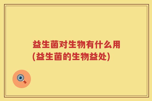 益生菌对生物有什么用(益生菌的生物益处)