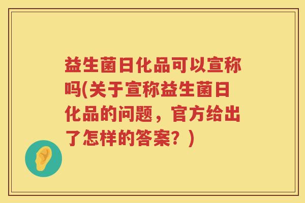 益生菌日化品可以宣称吗(关于宣称益生菌日化品的问题，官方给出了怎样的答案？)