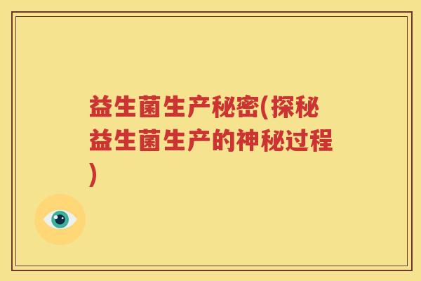 益生菌生产秘密(探秘益生菌生产的神秘过程)