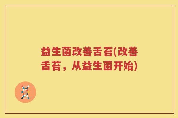 益生菌改善舌苔(改善舌苔，从益生菌开始)
