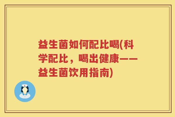 益生菌如何配比喝(科学配比，喝出健康——益生菌饮用指南)