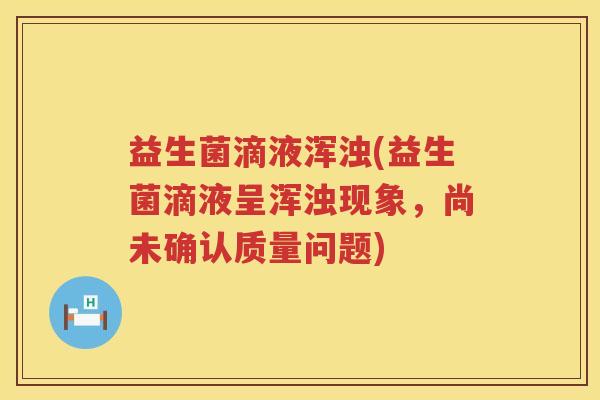 益生菌滴液浑浊(益生菌滴液呈浑浊现象，尚未确认质量问题)