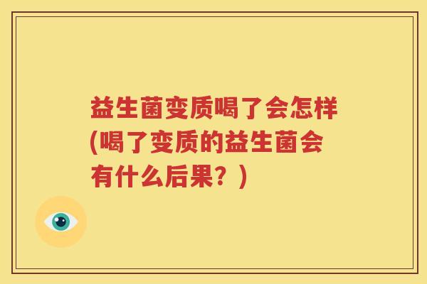 益生菌变质喝了会怎样(喝了变质的益生菌会有什么后果？)
