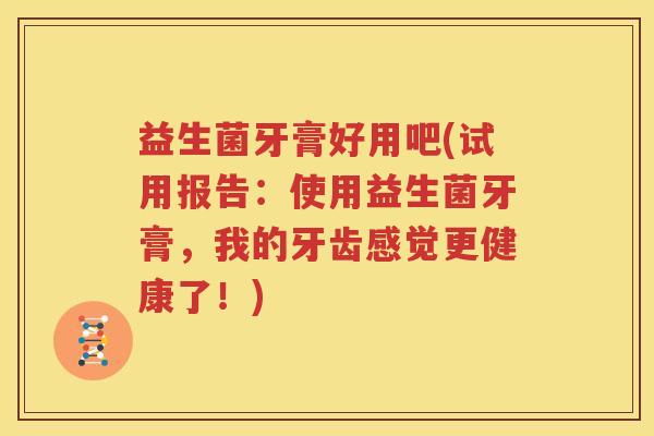 益生菌牙膏好用吧(试用报告：使用益生菌牙膏，我的牙齿感觉更健康了！)