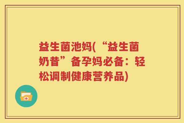 益生菌池妈(“益生菌奶昔”备孕妈必备：轻松调制健康营养品)