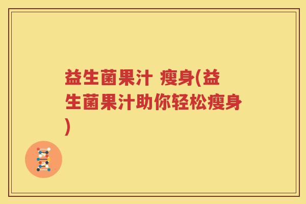 益生菌果汁 瘦身(益生菌果汁助你轻松瘦身)