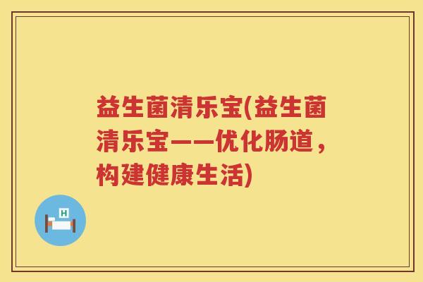 益生菌清乐宝(益生菌清乐宝——优化肠道，构建健康生活)