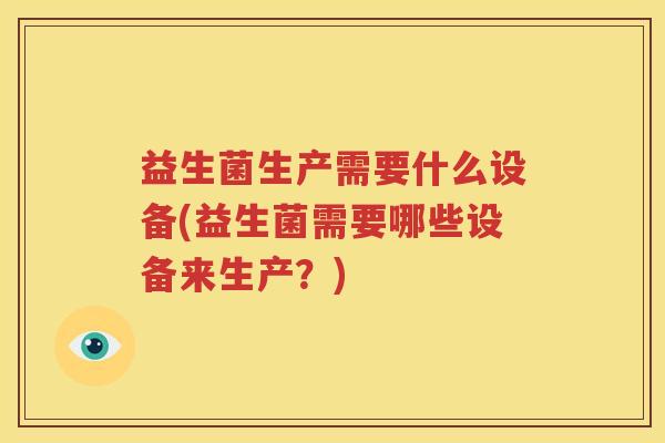益生菌生产需要什么设备(益生菌需要哪些设备来生产？)