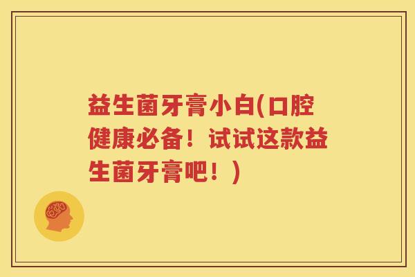 益生菌牙膏小白(口腔健康必备！试试这款益生菌牙膏吧！)