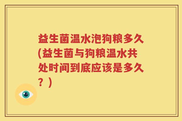 益生菌温水泡狗粮多久(益生菌与狗粮温水共处时间到底应该是多久？)
