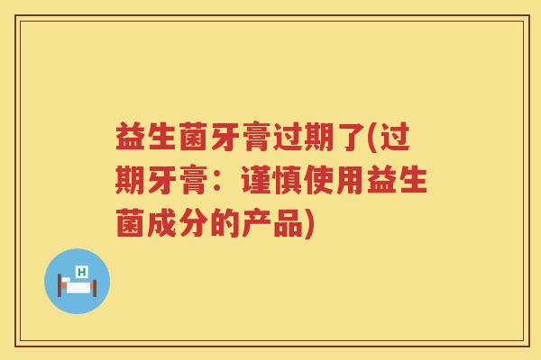 益生菌牙膏过期了(过期牙膏：谨慎使用益生菌成分的产品)