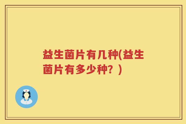 益生菌片有几种(益生菌片有多少种？)