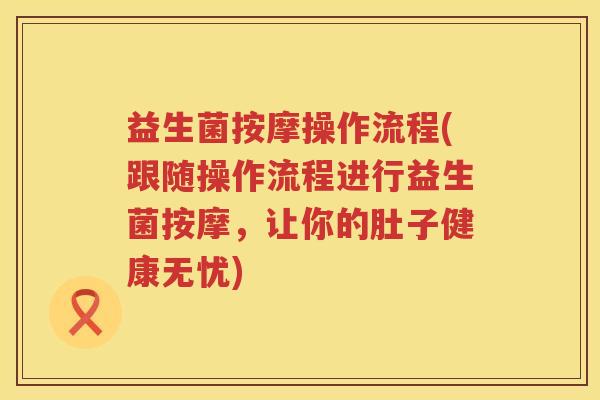 益生菌按摩操作流程(跟随操作流程进行益生菌按摩，让你的肚子健康无忧)