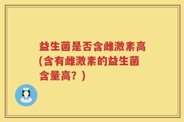 益生菌是否含雌激素高(含有雌激素的益生菌含量高？)