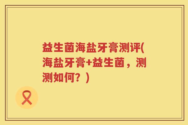 益生菌海盐牙膏测评(海盐牙膏+益生菌，测测如何？)