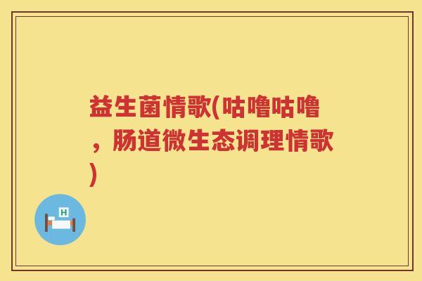 益生菌情歌(咕噜咕噜，肠道微生态调理情歌)