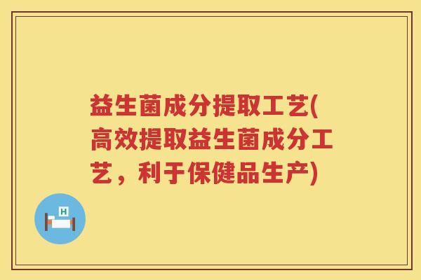 益生菌成分提取工艺(高效提取益生菌成分工艺，利于保健品生产)