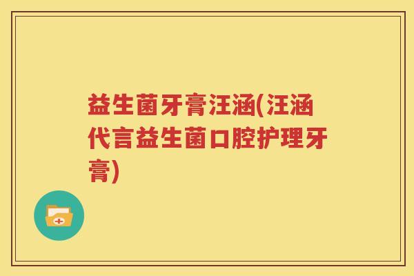 益生菌牙膏汪涵(汪涵代言益生菌口腔护理牙膏)
