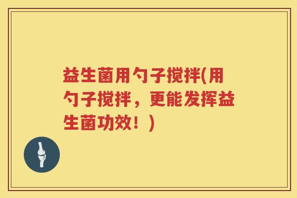 益生菌用勺子搅拌(用勺子搅拌，更能发挥益生菌功效！)