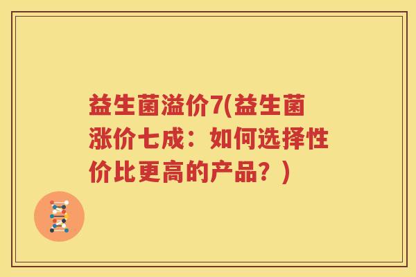益生菌溢价7(益生菌涨价七成：如何选择性价比更高的产品？)