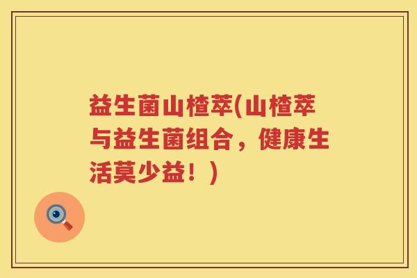 益生菌山楂萃(山楂萃与益生菌组合，健康生活莫少益！)