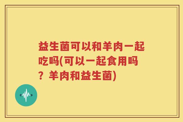益生菌可以和羊肉一起吃吗(可以一起食用吗？羊肉和益生菌)